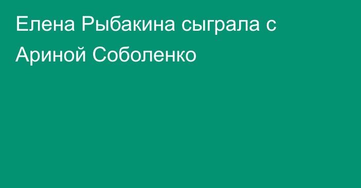 Елена Рыбакина сыграла с Ариной Соболенко