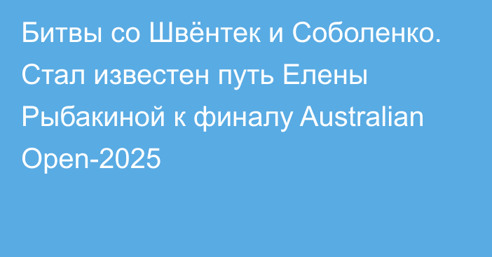 Битвы со Швёнтек и Соболенко. Стал известен путь Елены Рыбакиной к финалу Australian Open-2025