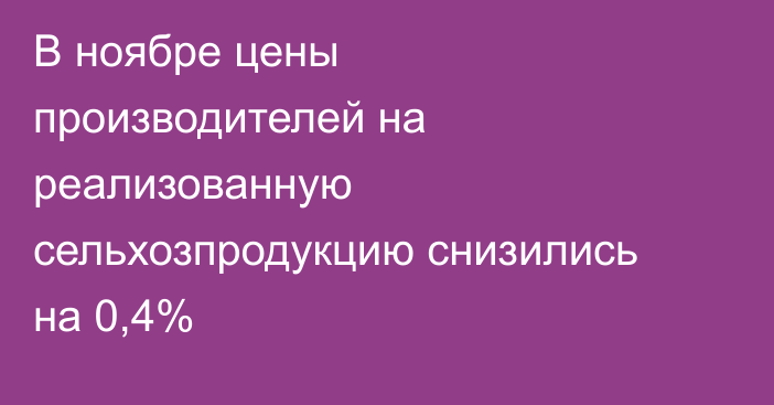 В ноябре цены производителей на реализованную сельхозпродукцию снизились на 0,4%
