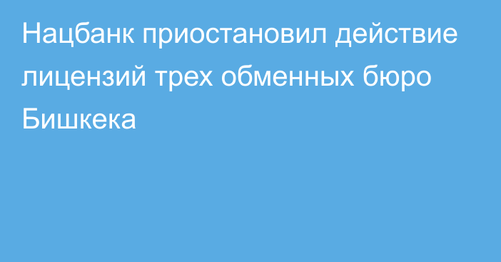 Нацбанк приостановил действие лицензий трех обменных бюро Бишкека