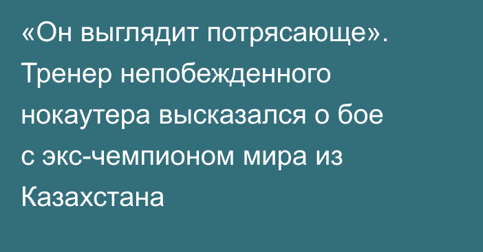 «Он выглядит потрясающе». Тренер непобежденного нокаутера высказался о бое с экс-чемпионом мира из Казахстана