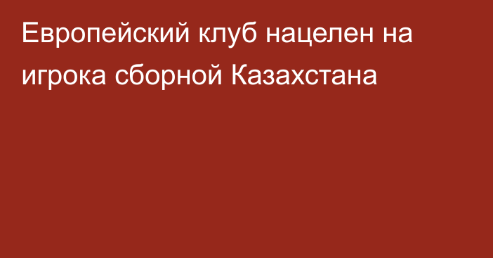 Европейский клуб нацелен на игрока сборной Казахстана