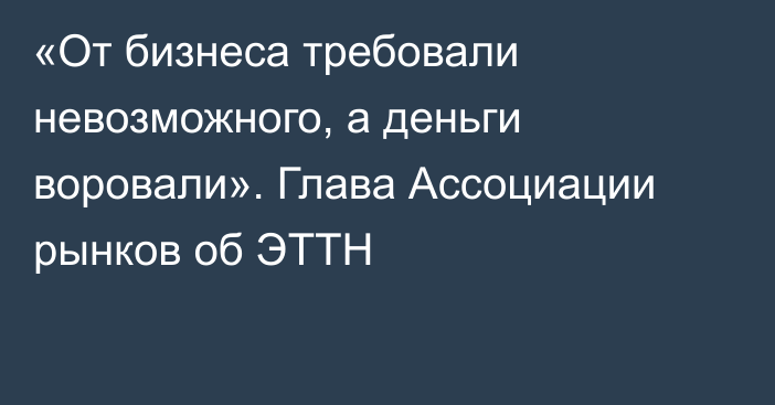 «От бизнеса требовали невозможного, а деньги воровали». Глава Ассоциации рынков об ЭТТН