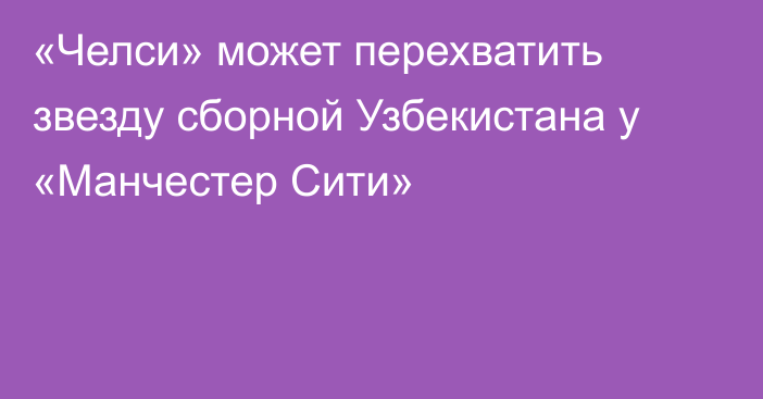 «Челси» может перехватить звезду сборной Узбекистана у «Манчестер Сити»