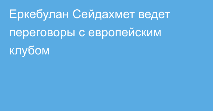 Еркебулан Сейдахмет ведет переговоры с европейским клубом