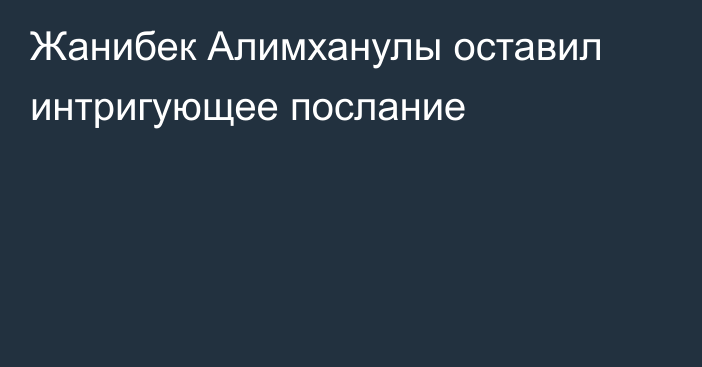 Жанибек Алимханулы оставил интригующее послание