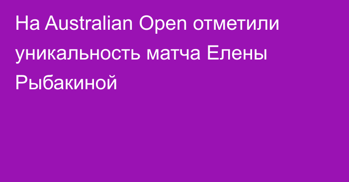 На Australian Open отметили уникальность матча Елены Рыбакиной