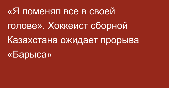 «Я поменял все в своей голове». Хоккеист сборной Казахстана ожидает прорыва «Барыса»