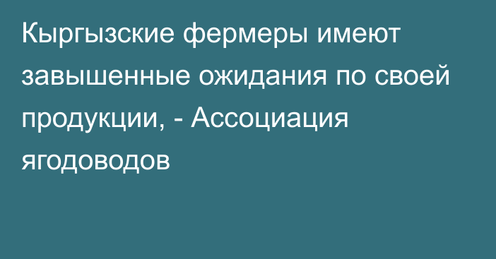 Кыргызские фермеры имеют завышенные ожидания по своей продукции, - Ассоциация ягодоводов