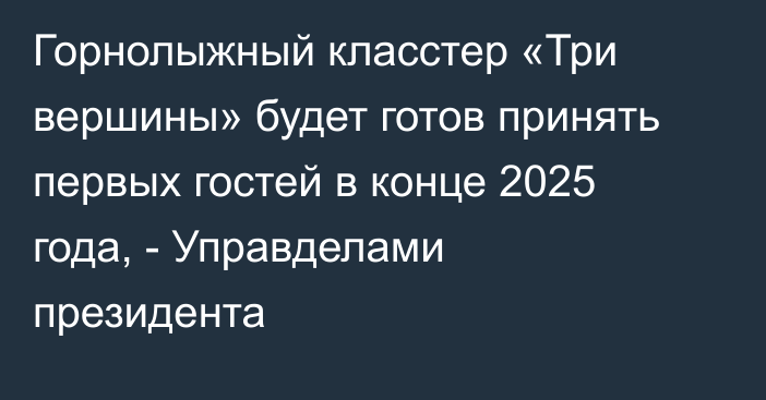 Горнолыжный класстер «Три вершины» будет готов принять первых гостей в конце 2025 года, - Управделами президента 