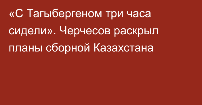 «С Тагыбергеном три часа сидели». Черчесов раскрыл планы сборной Казахстана