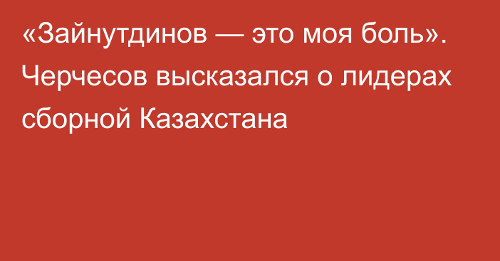 «Зайнутдинов — это моя боль». Черчесов высказался о лидерах сборной Казахстана