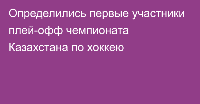 Определились первые участники плей-офф чемпионата Казахстана по хоккею