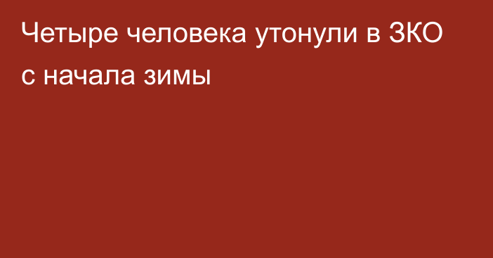 Четыре человека утонули в ЗКО с начала зимы 