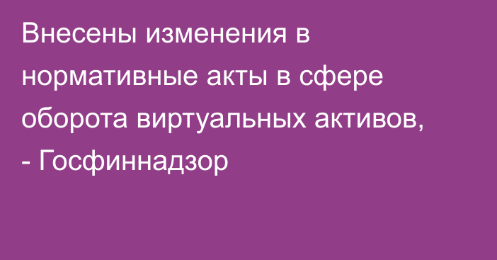 Внесены изменения в нормативные акты в сфере оборота виртуальных активов, - Госфиннадзор 