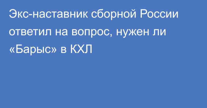 Экс-наставник сборной России ответил на вопрос, нужен ли «Барыс» в КХЛ