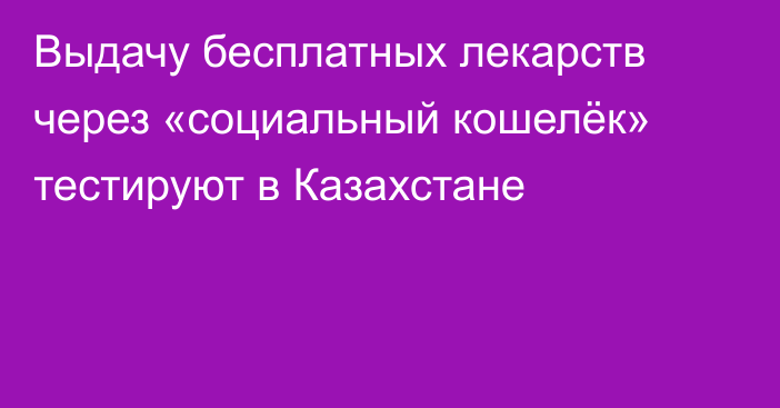 Выдачу бесплатных лекарств через «социальный кошелёк» тестируют в Казахстане