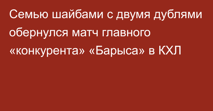 Семью шайбами с двумя дублями обернулся матч главного «конкурента» «Барыса» в КХЛ