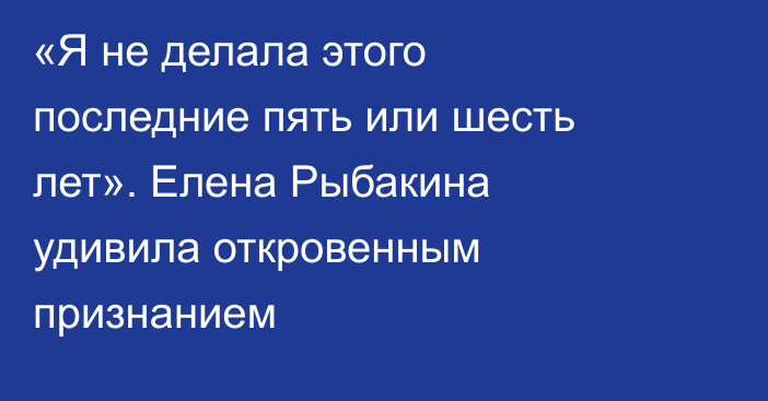 «Я не делала этого последние пять или шесть лет». Елена Рыбакина удивила откровенным признанием