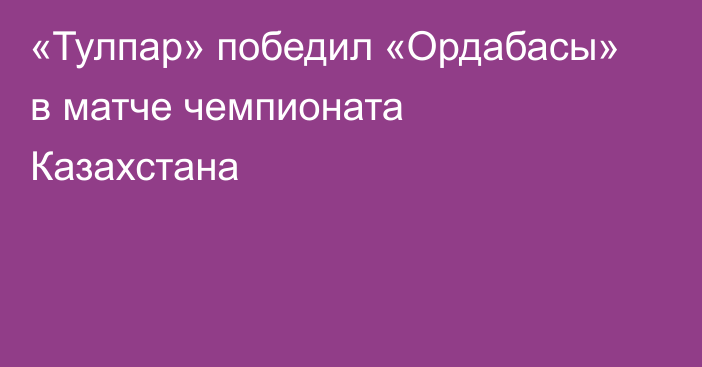 «Тулпар» победил «Ордабасы» в матче чемпионата Казахстана