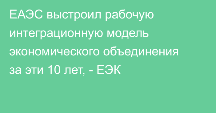 ЕАЭС выстроил рабочую интеграционную модель экономического объединения за эти 10 лет, - ЕЭК