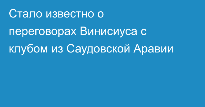 Стало известно о переговорах Винисиуса с клубом из Саудовской Аравии
