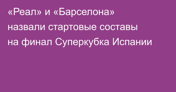 «Реал» и «Барселона» назвали стартовые составы на финал Суперкубка Испании