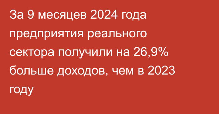 За 9 месяцев 2024 года предприятия реального сектора получили на 26,9% больше доходов, чем в 2023 году