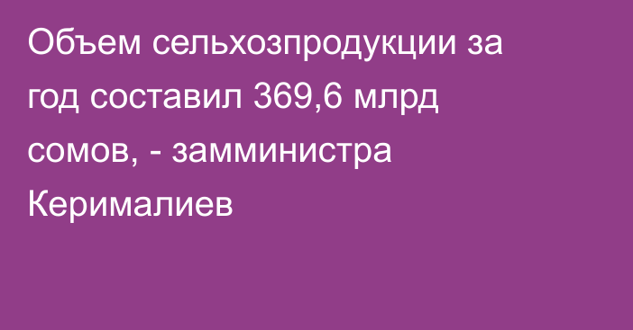 Объем сельхозпродукции за год составил 369,6 млрд сомов, - замминистра Керималиев