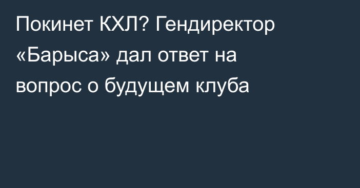 Покинет КХЛ? Гендиректор «Барыса» дал ответ на вопрос о будущем клуба
