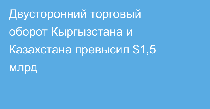 Двусторонний торговый оборот Кыргызстана и Казахстана превысил $1,5 млрд