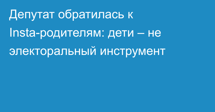 Депутат обратилась к Insta-родителям: дети – не электоральный инструмент