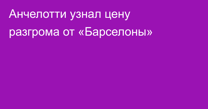 Анчелотти узнал цену разгрома от «Барселоны»