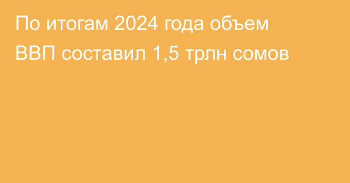 По итогам 2024 года объем ВВП составил 1,5 трлн сомов