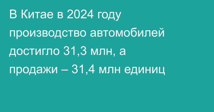 В Китае в 2024 году производство автомобилей достигло 31,3 млн, а продажи – 31,4 млн единиц