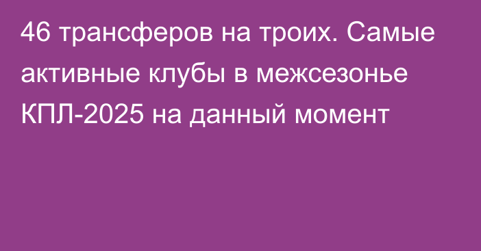 46 трансферов на троих. Самые активные клубы в межсезонье КПЛ-2025 на данный момент