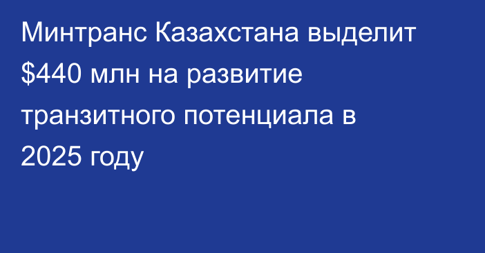 Минтранс Казахстана выделит $440 млн на развитие транзитного потенциала в 2025 году