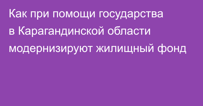 Как при помощи государства в Карагандинской области модернизируют жилищный фонд