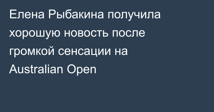 Елена Рыбакина получила хорошую новость после громкой сенсации на Australian Open