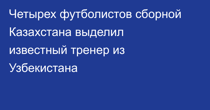Четырех футболистов сборной Казахстана выделил известный тренер из Узбекистана
