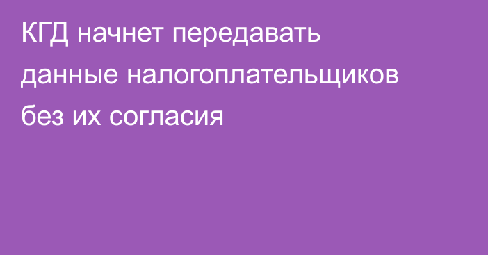КГД начнет передавать данные налогоплательщиков без их согласия