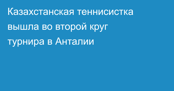 Казахстанская теннисистка вышла во второй круг турнира в Анталии