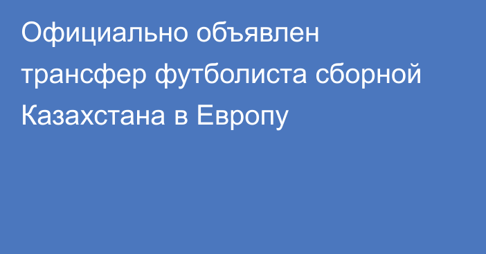 Официально объявлен трансфер футболиста сборной Казахстана в Европу