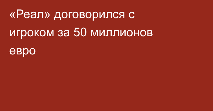 «Реал» договорился с игроком за 50 миллионов евро