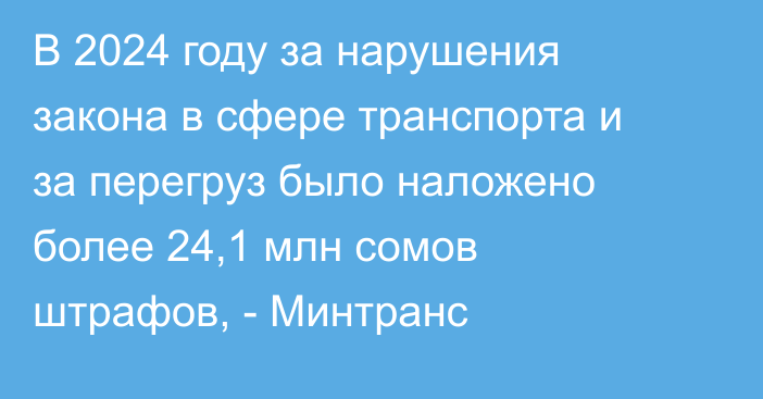 В 2024 году за нарушения закона в сфере транспорта и за перегруз было наложено более 24,1 млн сомов штрафов, - Минтранс 