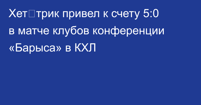 Хет‑трик привел к счету 5:0 в матче клубов конференции «Барыса» в КХЛ