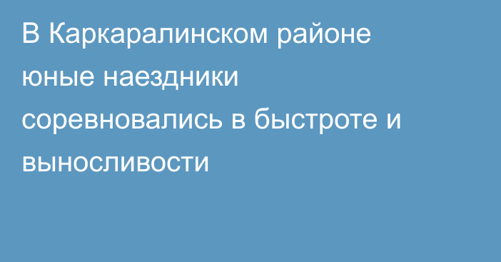 В Каркаралинском районе юные наездники соревновались в быстроте и выносливости