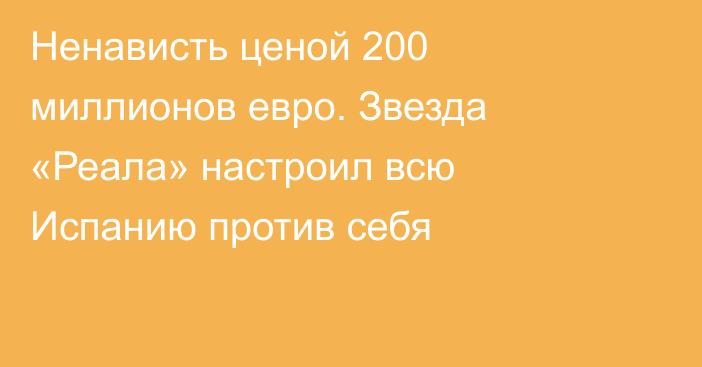 Ненависть ценой 200 миллионов евро. Звезда «Реала» настроил всю Испанию против себя