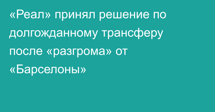 «Реал» принял решение по долгожданному трансферу после «разгрома» от «Барселоны»