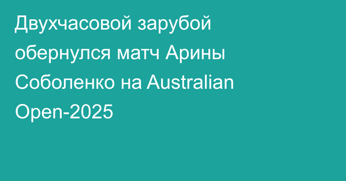 Двухчасовой зарубой обернулся матч Арины Соболенко на Australian Open-2025